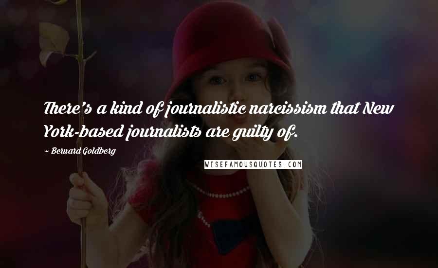 Bernard Goldberg Quotes: There's a kind of journalistic narcissism that New York-based journalists are guilty of.