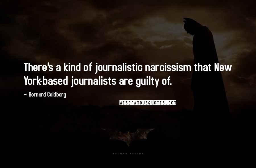 Bernard Goldberg Quotes: There's a kind of journalistic narcissism that New York-based journalists are guilty of.