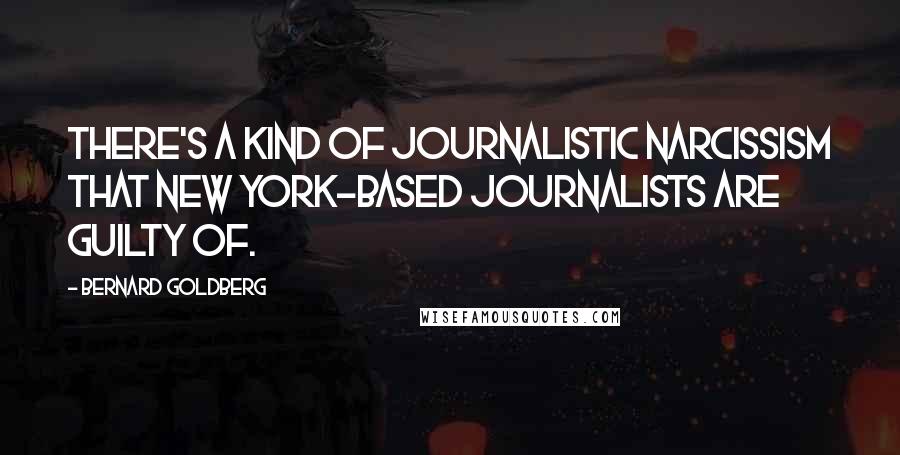 Bernard Goldberg Quotes: There's a kind of journalistic narcissism that New York-based journalists are guilty of.