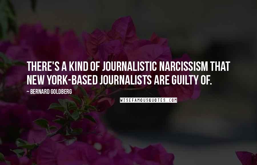 Bernard Goldberg Quotes: There's a kind of journalistic narcissism that New York-based journalists are guilty of.