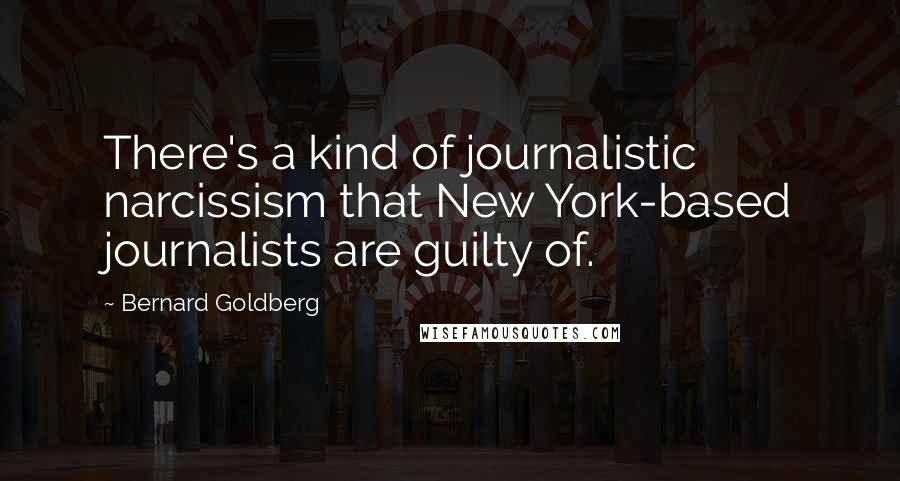 Bernard Goldberg Quotes: There's a kind of journalistic narcissism that New York-based journalists are guilty of.