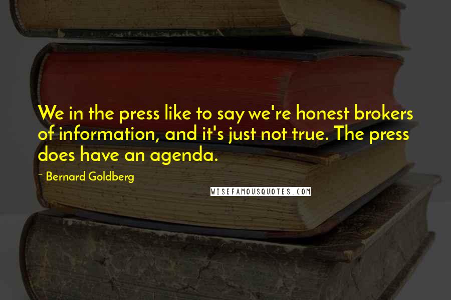 Bernard Goldberg Quotes: We in the press like to say we're honest brokers of information, and it's just not true. The press does have an agenda.