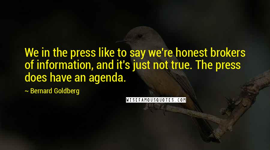 Bernard Goldberg Quotes: We in the press like to say we're honest brokers of information, and it's just not true. The press does have an agenda.