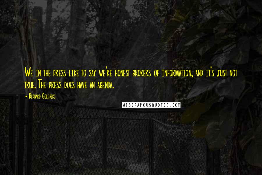 Bernard Goldberg Quotes: We in the press like to say we're honest brokers of information, and it's just not true. The press does have an agenda.