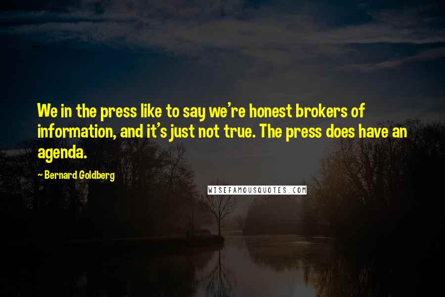 Bernard Goldberg Quotes: We in the press like to say we're honest brokers of information, and it's just not true. The press does have an agenda.