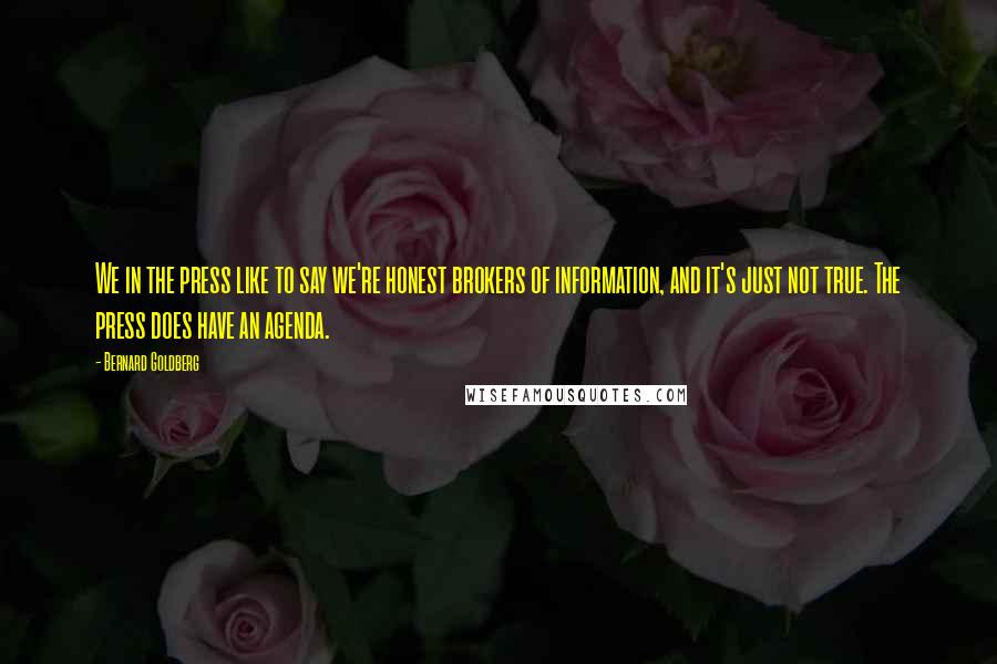 Bernard Goldberg Quotes: We in the press like to say we're honest brokers of information, and it's just not true. The press does have an agenda.