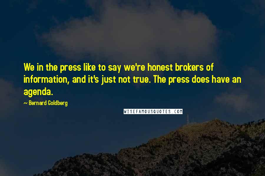 Bernard Goldberg Quotes: We in the press like to say we're honest brokers of information, and it's just not true. The press does have an agenda.