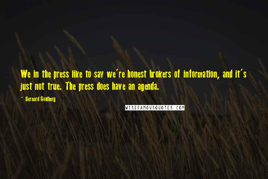 Bernard Goldberg Quotes: We in the press like to say we're honest brokers of information, and it's just not true. The press does have an agenda.