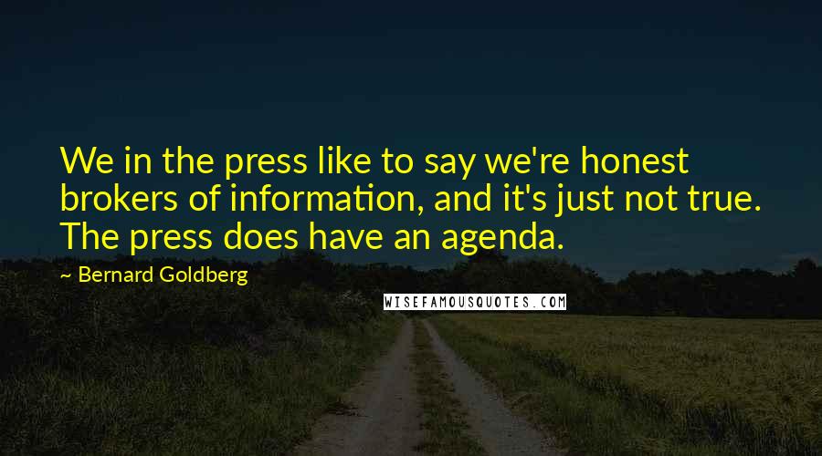 Bernard Goldberg Quotes: We in the press like to say we're honest brokers of information, and it's just not true. The press does have an agenda.