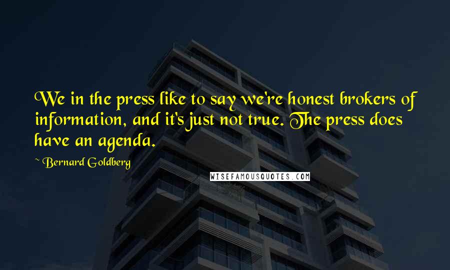 Bernard Goldberg Quotes: We in the press like to say we're honest brokers of information, and it's just not true. The press does have an agenda.