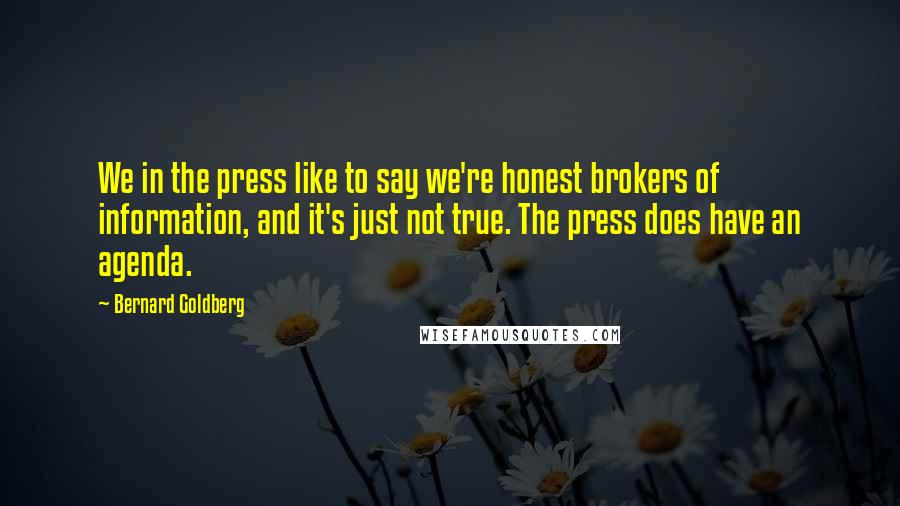 Bernard Goldberg Quotes: We in the press like to say we're honest brokers of information, and it's just not true. The press does have an agenda.
