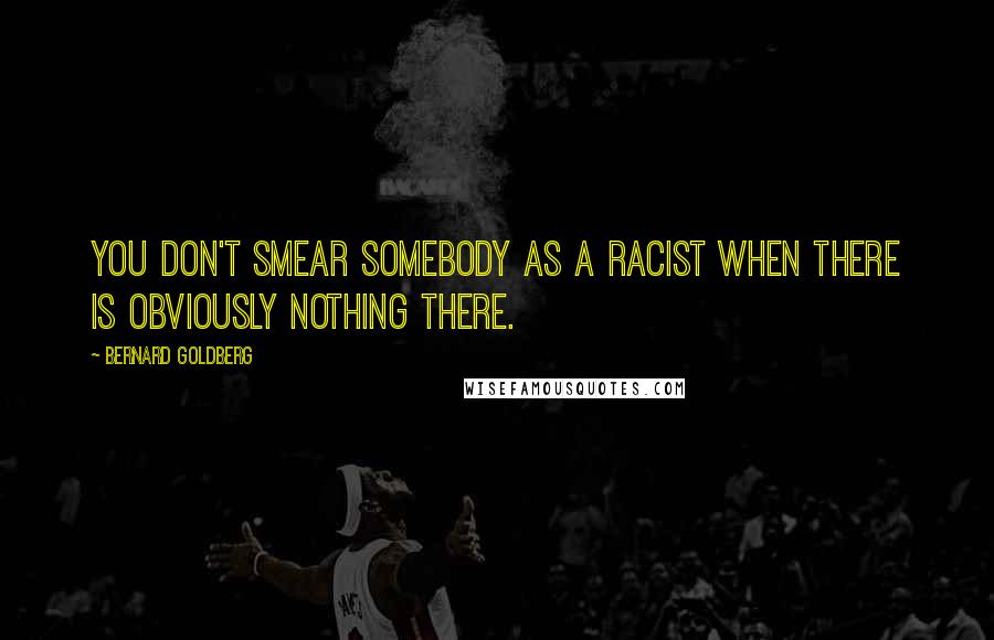 Bernard Goldberg Quotes: You don't smear somebody as a racist when there is obviously nothing there.