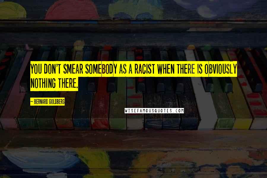 Bernard Goldberg Quotes: You don't smear somebody as a racist when there is obviously nothing there.