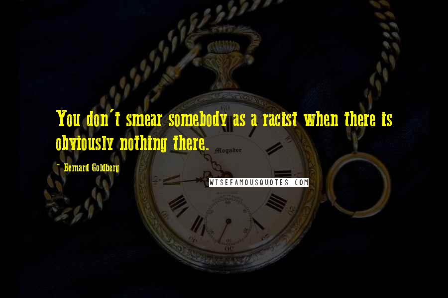 Bernard Goldberg Quotes: You don't smear somebody as a racist when there is obviously nothing there.