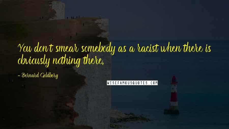 Bernard Goldberg Quotes: You don't smear somebody as a racist when there is obviously nothing there.