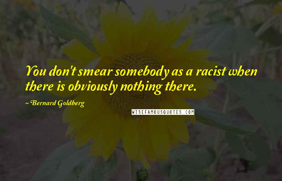 Bernard Goldberg Quotes: You don't smear somebody as a racist when there is obviously nothing there.