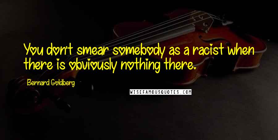 Bernard Goldberg Quotes: You don't smear somebody as a racist when there is obviously nothing there.