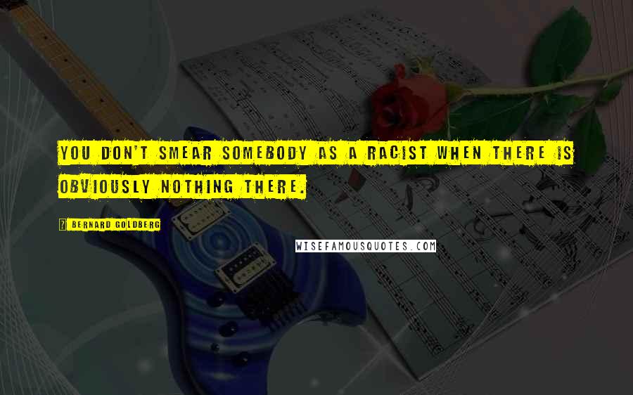 Bernard Goldberg Quotes: You don't smear somebody as a racist when there is obviously nothing there.
