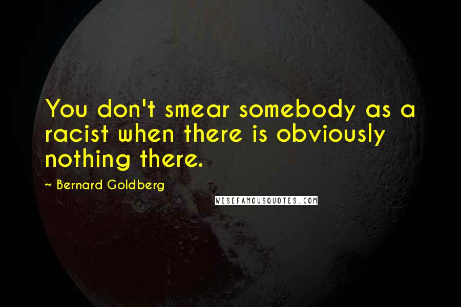 Bernard Goldberg Quotes: You don't smear somebody as a racist when there is obviously nothing there.
