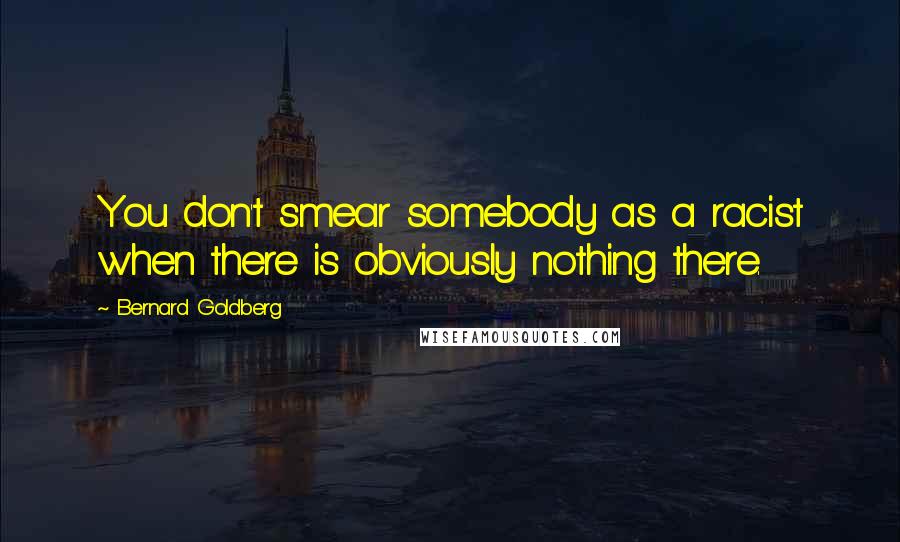 Bernard Goldberg Quotes: You don't smear somebody as a racist when there is obviously nothing there.