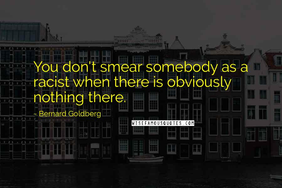 Bernard Goldberg Quotes: You don't smear somebody as a racist when there is obviously nothing there.