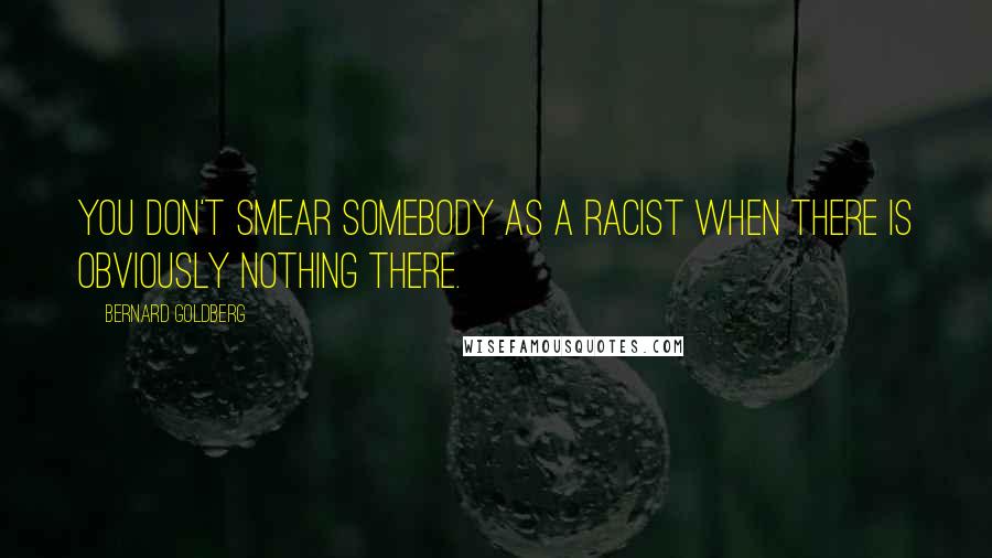 Bernard Goldberg Quotes: You don't smear somebody as a racist when there is obviously nothing there.