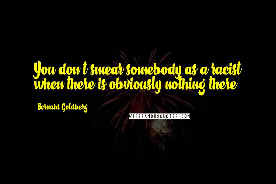 Bernard Goldberg Quotes: You don't smear somebody as a racist when there is obviously nothing there.