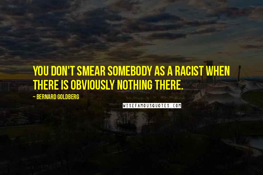 Bernard Goldberg Quotes: You don't smear somebody as a racist when there is obviously nothing there.