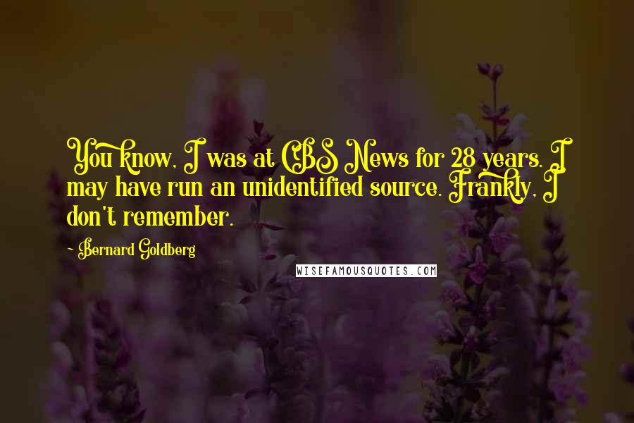 Bernard Goldberg Quotes: You know, I was at CBS News for 28 years. I may have run an unidentified source. Frankly, I don't remember.