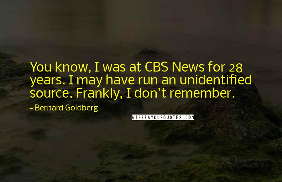 Bernard Goldberg Quotes: You know, I was at CBS News for 28 years. I may have run an unidentified source. Frankly, I don't remember.