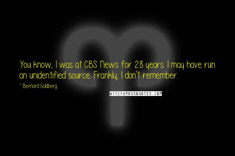 Bernard Goldberg Quotes: You know, I was at CBS News for 28 years. I may have run an unidentified source. Frankly, I don't remember.