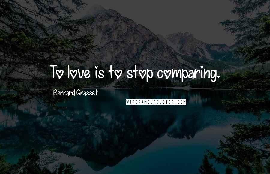 Bernard Grasset Quotes: To love is to stop comparing.