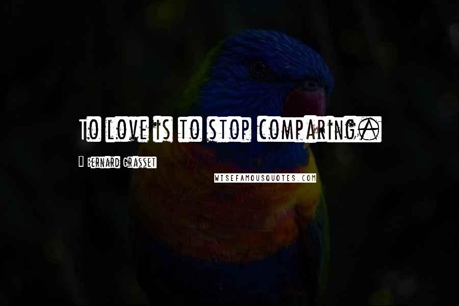 Bernard Grasset Quotes: To love is to stop comparing.