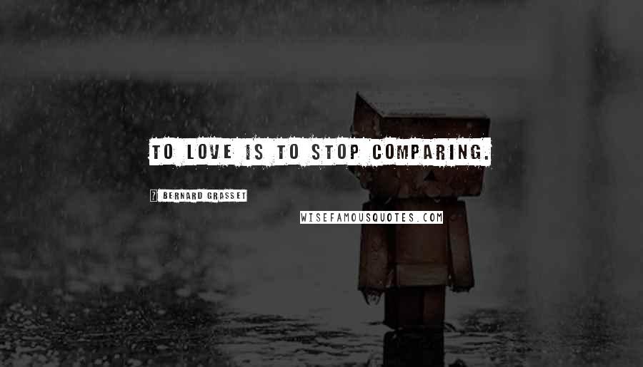 Bernard Grasset Quotes: To love is to stop comparing.