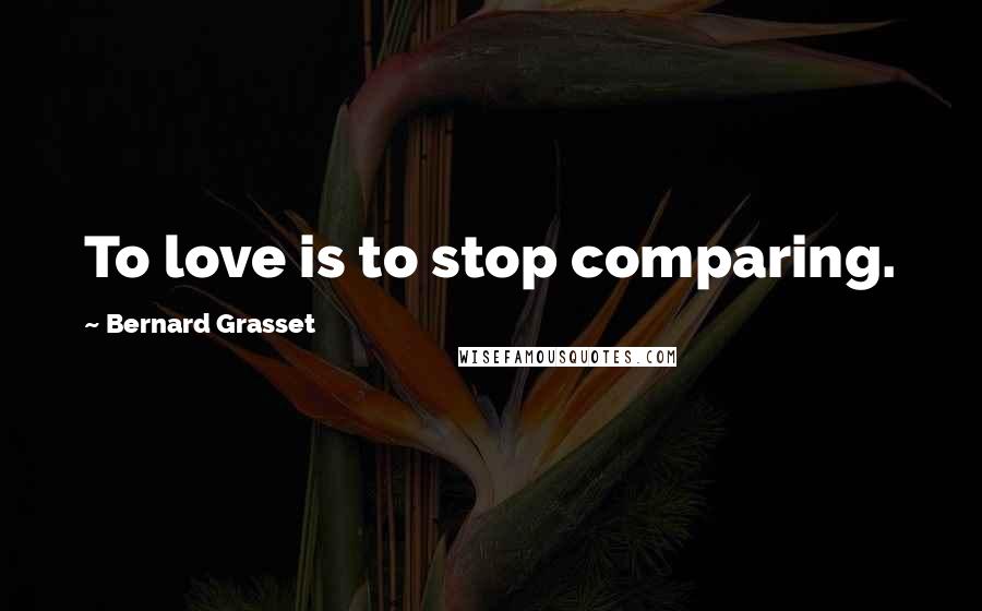 Bernard Grasset Quotes: To love is to stop comparing.
