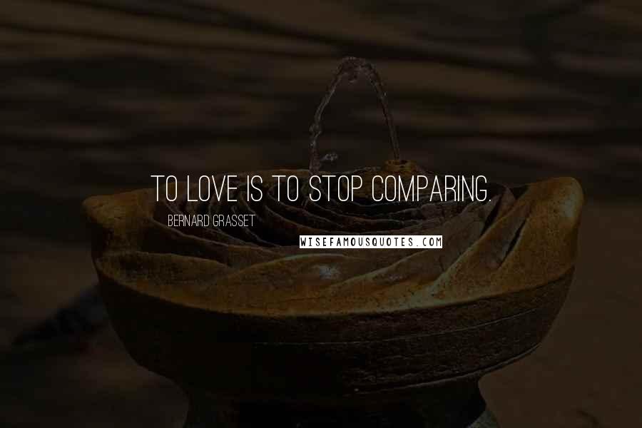 Bernard Grasset Quotes: To love is to stop comparing.