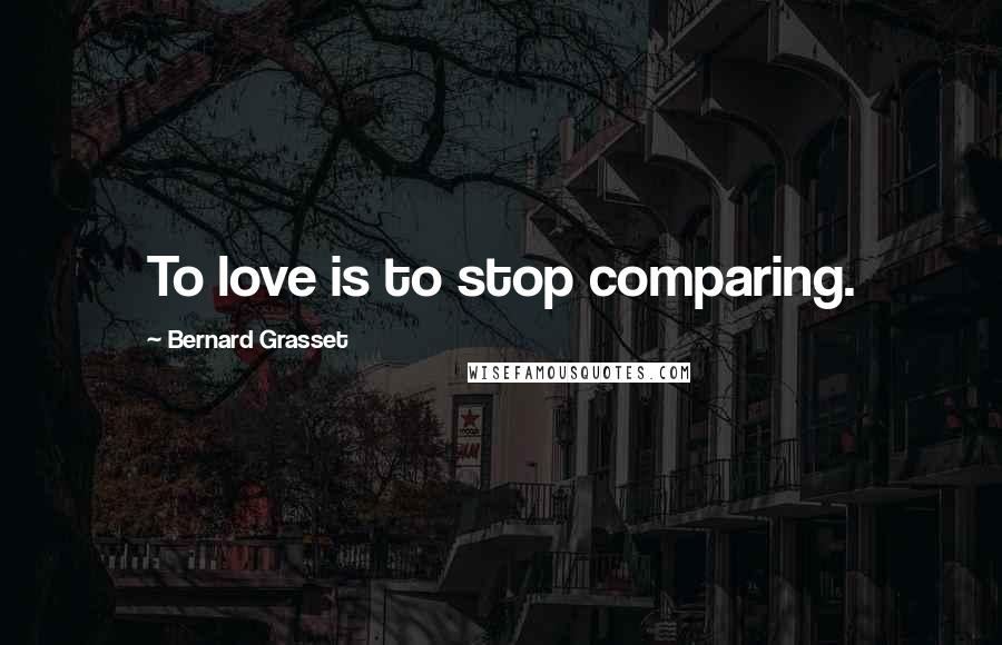 Bernard Grasset Quotes: To love is to stop comparing.