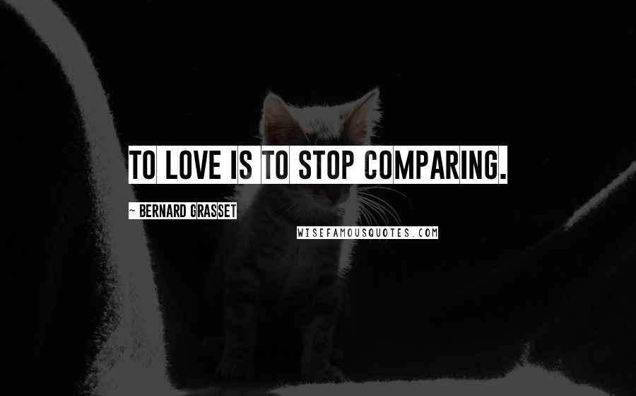Bernard Grasset Quotes: To love is to stop comparing.