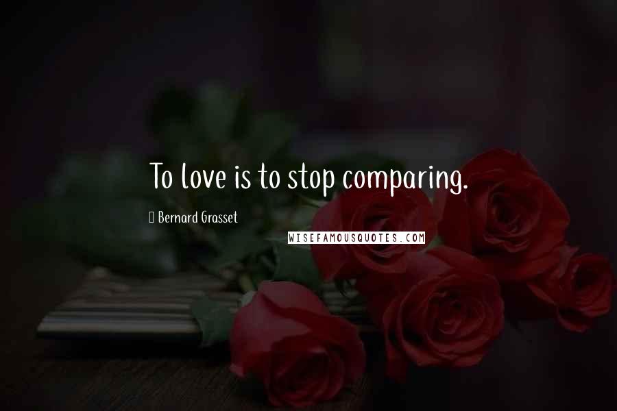 Bernard Grasset Quotes: To love is to stop comparing.