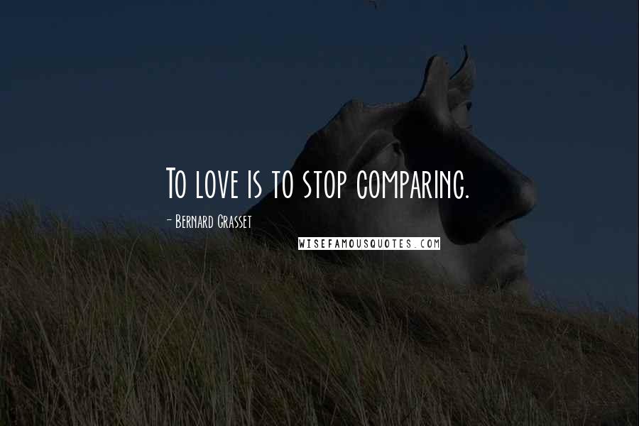 Bernard Grasset Quotes: To love is to stop comparing.
