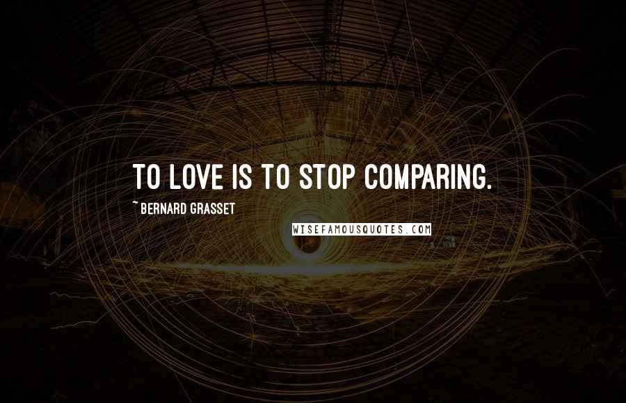 Bernard Grasset Quotes: To love is to stop comparing.