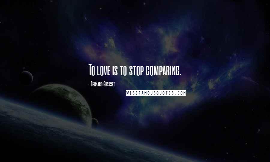 Bernard Grasset Quotes: To love is to stop comparing.