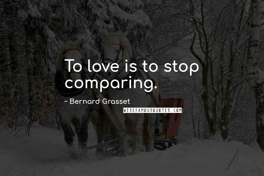 Bernard Grasset Quotes: To love is to stop comparing.