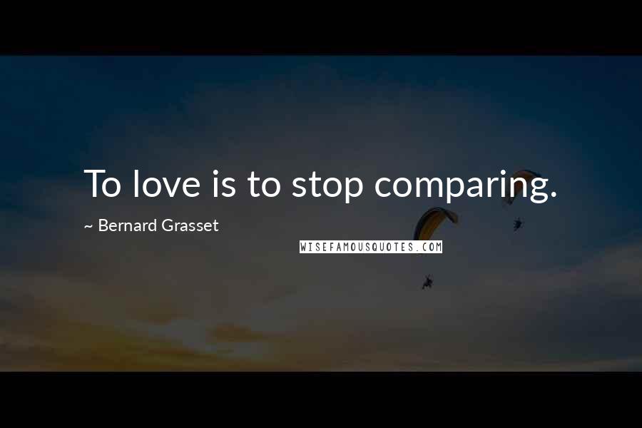 Bernard Grasset Quotes: To love is to stop comparing.