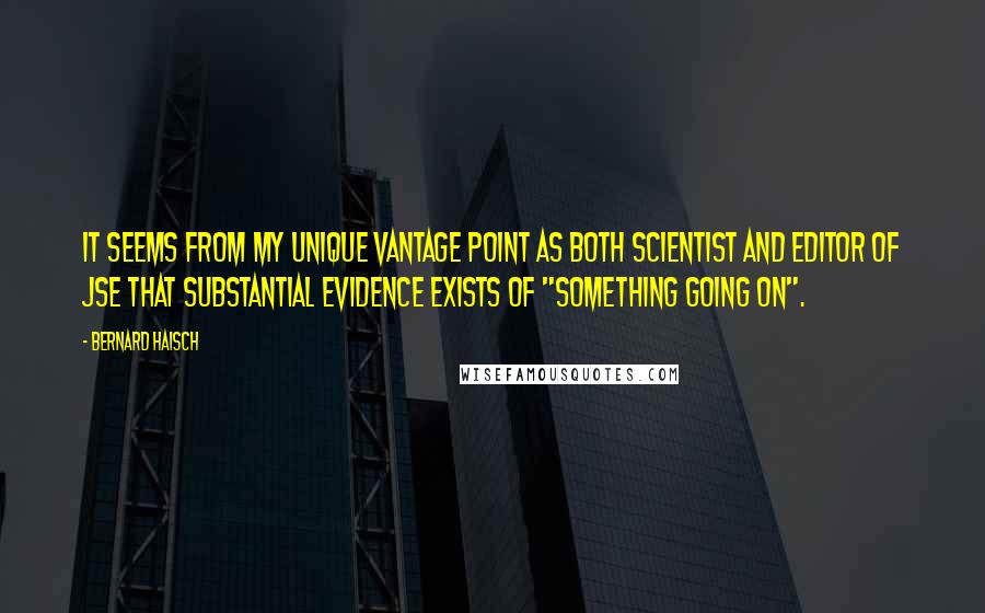 Bernard Haisch Quotes: It seems from my unique vantage point as both scientist and editor of JSE that substantial evidence exists of "something going on".