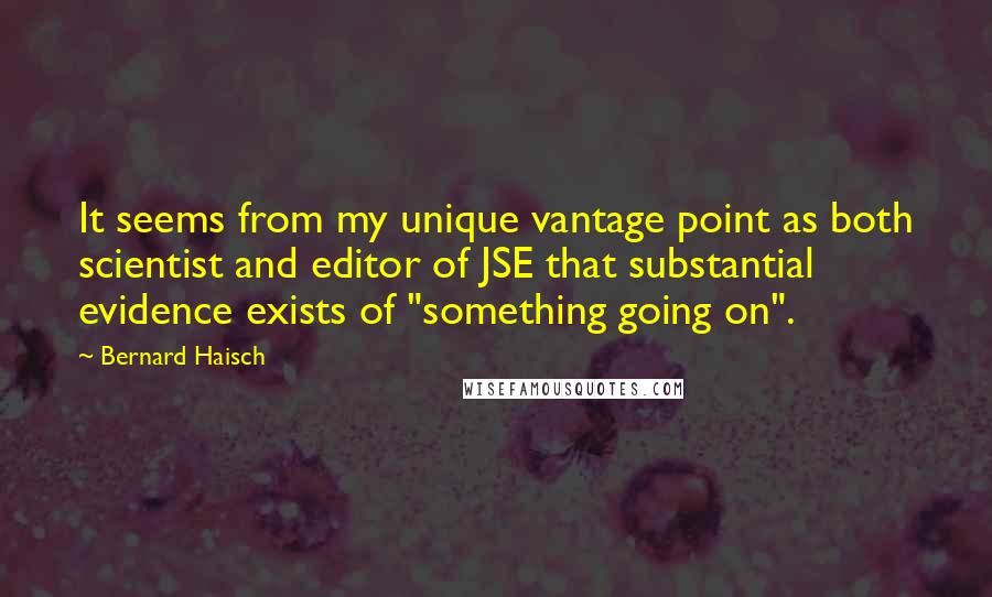 Bernard Haisch Quotes: It seems from my unique vantage point as both scientist and editor of JSE that substantial evidence exists of "something going on".