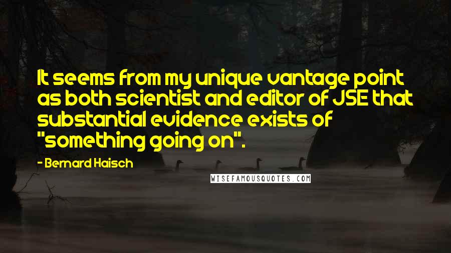 Bernard Haisch Quotes: It seems from my unique vantage point as both scientist and editor of JSE that substantial evidence exists of "something going on".