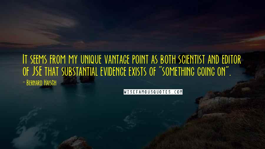 Bernard Haisch Quotes: It seems from my unique vantage point as both scientist and editor of JSE that substantial evidence exists of "something going on".