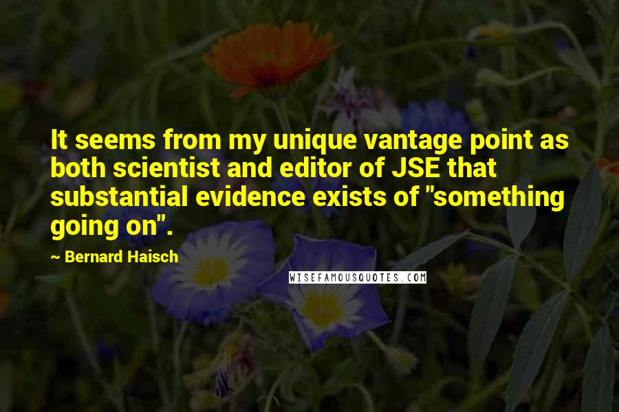 Bernard Haisch Quotes: It seems from my unique vantage point as both scientist and editor of JSE that substantial evidence exists of "something going on".