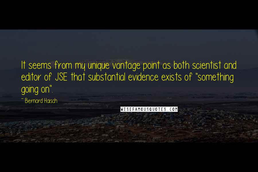 Bernard Haisch Quotes: It seems from my unique vantage point as both scientist and editor of JSE that substantial evidence exists of "something going on".